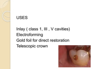 USES 
Inlay ( class 1, III , V cavities) 
Electroforming 
Gold foil for direct restoration 
Telescopic crown 
 