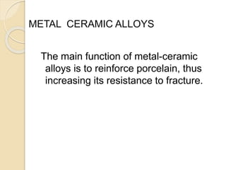METAL CERAMIC ALLOYS 
The main function of metal-ceramic 
alloys is to reinforce porcelain, thus 
increasing its resistance to fracture. 
 