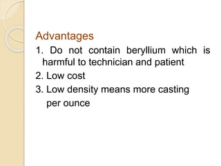 Advantages 
1. Do not contain beryllium which is 
harmful to technician and patient 
2. Low cost 
3. Low density means more casting 
per ounce 
 