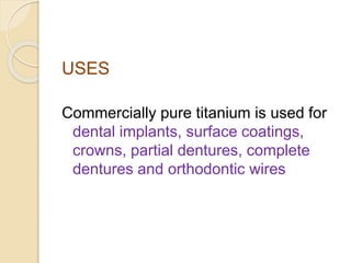 USES 
Commercially pure titanium is used for 
dental implants, surface coatings, 
crowns, partial dentures, complete 
dentures and orthodontic wires 
 