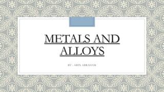 METALS AND
ALLOYS
BY : ABIN ABRAHAM
 