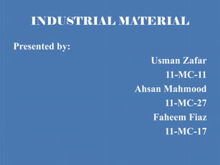 INDUSTRIAL MATERIAL

Presented by:
                   Usman Zafar
                      11-MC-11
                Ahsan Mahmood
                      11-MC-27
                   Faheem Fiaz
                      11-MC-17
 