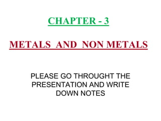 CHAPTER - 3
METALS AND NON METALS
PLEASE GO THROUGHT THE
PRESENTATION AND WRITE
DOWN NOTES
 
