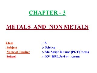 CHAPTER - 3
METALS AND NON METALS
Class :- X
Subject :- Science
Name of Teacher :- Mr. Satish Kumar (PGT Chem)
School :- KV RRL Jorhat, Assam
 