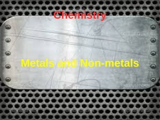 Chemistry
Metals and Non-metals
 