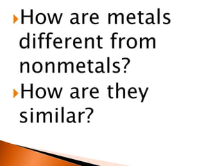 How   are metals
 different from
 nonmetals?
How are they
 similar?
 