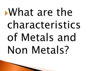 Whatare the
characteristics
of Metals and
Non Metals?
 