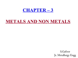 CHAPTER – 3
METALS AND NON METALS
S.GafoorS.Gafoor
Jr. Metallurgy EnggJr. Metallurgy Engg
 