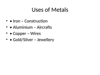 Uses of Metals
• • Iron – Construction
• • Aluminium – Aircrafts
• • Copper – Wires
• • Gold/Silver – Jewellery
 