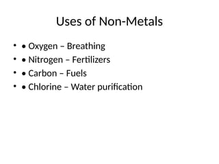 Uses of Non-Metals
• • Oxygen – Breathing
• • Nitrogen – Fertilizers
• • Carbon – Fuels
• • Chlorine – Water purification
 