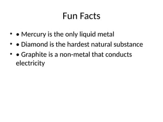 Fun Facts
• • Mercury is the only liquid metal
• • Diamond is the hardest natural substance
• • Graphite is a non-metal that conducts
electricity
 