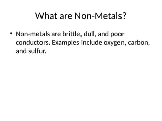 What are Non-Metals?
• Non-metals are brittle, dull, and poor
conductors. Examples include oxygen, carbon,
and sulfur.
 