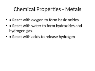 Chemical Properties - Metals
• • React with oxygen to form basic oxides
• • React with water to form hydroxides and
hydrogen gas
• • React with acids to release hydrogen
 
