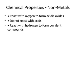 Chemical Properties - Non-Metals
• • React with oxygen to form acidic oxides
• • Do not react with acids
• • React with hydrogen to form covalent
compounds
 