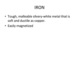 IRON Tough, malleable silvery-white metal that is soft and ductile as copper. Easily magnetized 