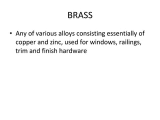 BRASS Any of various alloys consisting essentially of copper and zinc, used for windows, railings, trim and finish hardware 