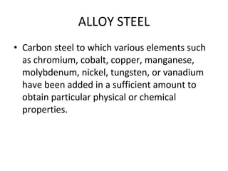 ALLOY STEEL Carbon steel to which various elements such as chromium, cobalt, copper, manganese, molybdenum, nickel, tungsten, or vanadium have been added in a sufficient amount to obtain particular physical or chemical properties. 