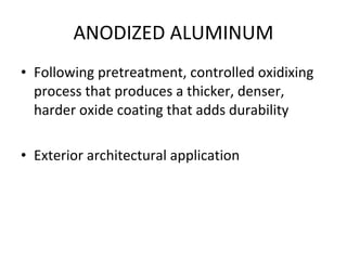 ANODIZED ALUMINUM Following pretreatment, controlled oxidixing process that produces a thicker, denser, harder oxide coating that adds durability Exterior architectural application 