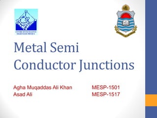 Metal Semi
Conductor Junctions
Agha Muqaddas Ali Khan MESP-1501
Asad Ali MESP-1517
 