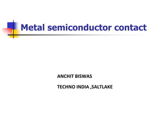 Metal semiconductor contact
ANCHIT BISWAS
TECHNO INDIA ,SALTLAKE
 