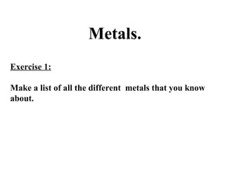 Metals.
Exercise 1:
Make a list of all the different metals that you know
about.

 