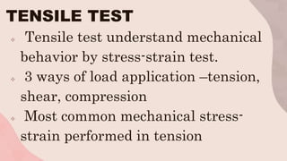 TENSILE TEST
 Tensile test understand mechanical
behavior by stress-strain test.
 3 ways of load application –tension,
shear, compression
 Most common mechanical stress-
strain performed in tension
 