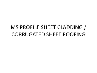 MS PROFILE SHEET CLADDING /
CORRUGATED SHEET ROOFING
 