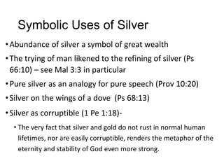 Symbolic Uses of Silver
•Abundance of silver a symbol of great wealth
•The trying of man likened to the refining of silver...