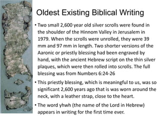 Oldest Existing Biblical Writing
• Two small 2,600 year old silver scrolls were found in
the shoulder of the Hinnom Valley...