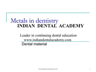 Metals in dentistry

INDIAN DENTAL ACADEMY
Leader in continuing dental education
www.indiandentalacademy.com
Dental material

www.indiandentalacademy.com

1

 