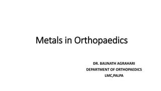 Metals in Orthopaedics
DR. BAIJNATH AGRAHARI
DEPARTMENT OF ORTHOPAEDICS
LMC,PALPA
 