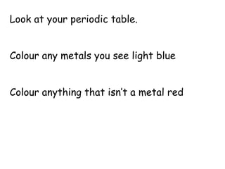 Look at your periodic table. Colour any metals you see light blue Colour anything that isn’t a metal red 