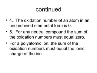 continued 4.  The oxidation number of an atom in an uncombined elemental form is 0.  5.  For any neutral compound the sum of the oxidation numbers must equal zero. For a polyatomic ion, the sum of the oxidation numbers must equal the ionic charge of the ion. 