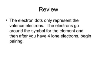 Review The electron dots only represent the valence electrons.  The electrons go around the symbol for the element and then after you have 4 lone electrons, begin pairing. 