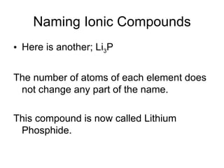 Naming Ionic Compounds Here is another; Li 3 P The number of atoms of each element does not change any part of the name. This compound is now called Lithium Phosphide. 