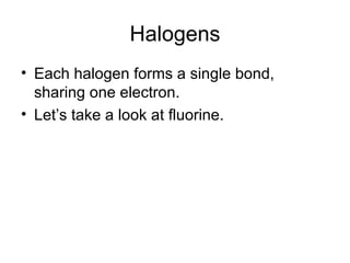 Halogens Each halogen forms a single bond, sharing one electron. Let’s take a look at fluorine. 
