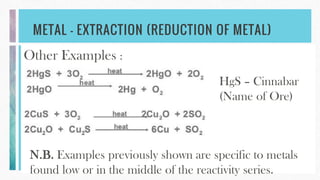 METAL – EXTRACTION (REDUCTION OF METAL)
Other Examples :
HgS – Cinnabar
(Name of Ore)
N.B. Examples previously shown are specific to metals
found low or in the middle of the reactivity series.
 