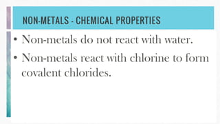 NON-METALS – CHEMICAL PROPERTIES
• Non-metals do not react with water.
• Non-metals react with chlorine to form
covalent chlorides.
 
