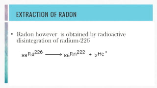 EXTRACTION OF RADON
• Radon however is obtained by radioactive
disintegration of radium-226
 