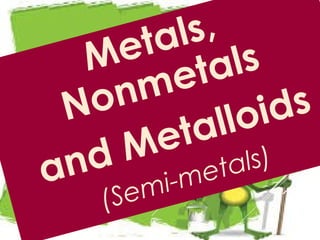 Metals,
Nonmetals
and Metalloids
(Semi-metals)
 