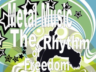 METAL Music the 
Rhythm of freedom 
 