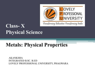 Class- X
Physical Science
Metals: Physical Properties
AKANKSHA
INTEGRATED B.SC. B.ED
LOVELY PROFESSIONAL UNIVERSITY, PHAGWARA
 