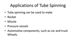Applications of Tube Spinning
• Tube spinning can be used to make
• Rocket
• Missile
• Pressure vessels
• Automotive components, such as car and truck
Wheels.
 