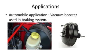 Applications
• Automobile application : Vacuum booster
used in braking system.
 