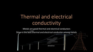 Thermal and electrical
conductivity
Metals are good thermal and electrical conductors
Silver is the best thermal and electrical conductor among metals
 