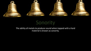 Sonority
The ability of metals to produce sound when tapped with a hard
material is known as sonority.
 