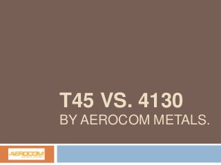 T45 VS. 4130
BY AEROCOM METALS.

 