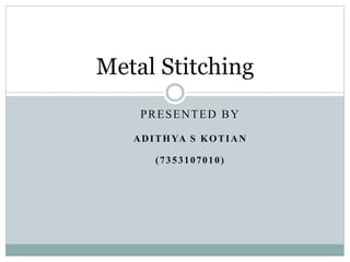 PRESENTED BY
ADITHYA S KOTIAN
(7353107010)
Metal Stitching
 