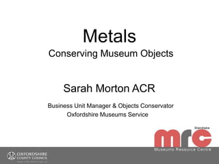 Metals
Conserving Museum Objects
Sarah Morton ACR
Business Unit Manager & Objects Conservator
Oxfordshire Museums Service
 
