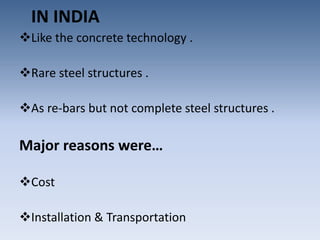 IN INDIA
Like the concrete technology .
Rare steel structures .
As re-bars but not complete steel structures .
Major reasons were…
Cost
Installation & Transportation
 